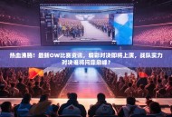 热血沸腾！最新OW比赛资讯，精彩对决即将上演，战队实力对决谁将问鼎巅峰？