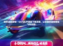 畅享速度激情！QQ飞车手游版下载攻略，让你随时随地体验飞车乐趣！