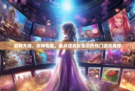 游戏天地，女神专属，盘点适合女生玩的热门游戏推荐