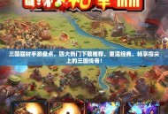 三国题材手游盘点，四大热门下载推荐，重温经典，畅享指尖上的三国传奇！