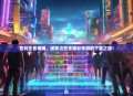 告别王者荣耀，探索这些更精彩手游的下载之旅！