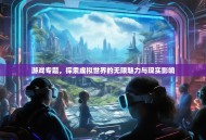 游戏专题，探索虚拟世界的无限魅力与现实影响