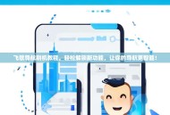 飞歌导航刷机教程，轻松解锁新功能，让你的导航更智能！