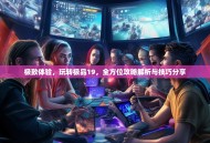 极致体验，玩转极品19，全方位攻略解析与技巧分享