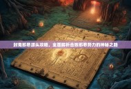 封鬼邪恶源头攻略，全面解析击败邪恶势力的神秘之路