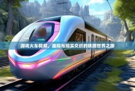 游戏火车视频，虚拟与现实交织的铁路世界之旅
