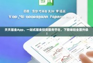 天天基金App，一站式基金投资服务平台，下载体验全面升级！