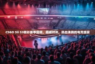 CSGO Sli S3精彩赛事回顾，巅峰对决，热血沸腾的电竞盛宴