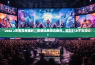 Dota 2赛事风云再起，最新比赛资讯盘点，精彩对决不容错过！