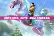 畅游手游大话坐骑，轻松下载，体验仙侠世界的骑乘乐趣！