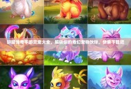 轩辕传奇手游灵宠大全，解锁你的奇幻宠物伙伴，快来下载吧！