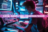 从零开始，电音制作入门教程，打造你的专属电子音乐世界！