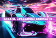 驰骋速度之巅，大型赛车类单机游戏的深度解析与体验分享