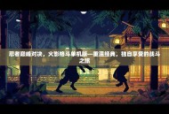 忍者巅峰对决，火影格斗单机版—重温经典，独自享受的战斗之旅