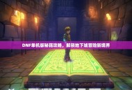 DNF单机版秘籍攻略，解锁地下城冒险新境界