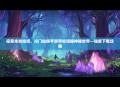 探索未知仙境，冷门仙侠手游带你领略神秘世界—独家下载攻略