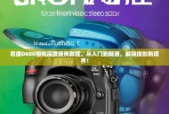 尼康D600相机深度使用教程，从入门到精通，解锁摄影新境界！