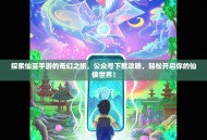 探索仙豆手游的奇幻之旅，公众号下载攻略，轻松开启你的仙侠世界！