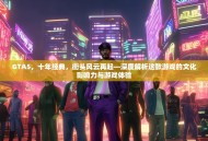 GTA5，十年经典，街头风云再起—深度解析这款游戏的文化影响力与游戏体验