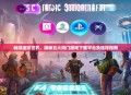 畅游虚拟世界，揭秘五大热门游戏下载平台及选择指南