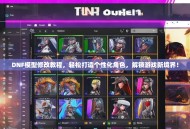 DNF模型修改教程，轻松打造个性化角色，解锁游戏新境界！