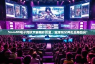Smm09电子竞技大赛精彩纷呈，全球观众共赴直播盛宴！