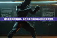 搏击俱乐部肉弹攻略，全方位提升你的战斗技巧与生存智慧