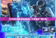 CF手游冰锋版本强势来袭，下载攻略一网打尽！