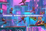 探索极限挑战，盘点那些让人心跳加速的单机跑酷游戏大全