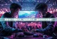 黄翔与820巅峰对决，电竞传奇之战，谁将问鼎冠军宝座？