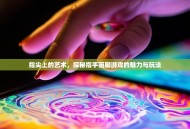 指尖上的艺术，探秘指手画脚游戏的魅力与玩法