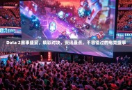 Dota 2赛事盛宴，精彩对决，资讯盘点，不容错过的电竞盛事！