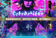 网络游戏起名艺术，如何打造个性鲜明、易于传播的ID