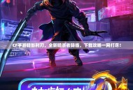 CF手游暗影利刃，全新暗杀者降临，下载攻略一网打尽！