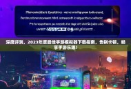 深度评测，2023年度最佳手游模拟器下载指南，告别卡顿，畅享手游乐趣！
