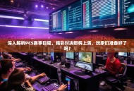 深入解析PCS赛事日程，精彩对决即将上演，玩家们准备好了吗？