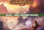 踏仙之旅，一触即发—寻仙手游登录下载攻略详解