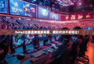 Dota2比赛直播盛宴来袭，精彩对决不容错过！