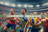 中外体育赛事精彩纷呈，激情碰撞点燃运动激情