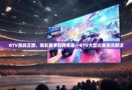GTV激战正酣，精彩赛事即将来袭—GTV大型比赛资讯解读