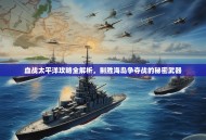 血战太平洋攻略全解析，制胜海岛争夺战的秘密武器