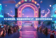 天天游戏官网，畅游虚拟世界的门户，体验无尽欢乐的乐园