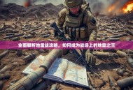 全面解析地雷战攻略，如何成为战场上的地雷之王
