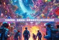 沉浸式体验，无限畅玩，探索当前还可以游戏的精彩世界