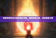 加雷特编年史红辉的魔石攻略，解锁神秘力量，迈向巅峰之路！