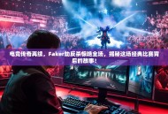 电竞传奇再续，Faker劫反杀惊艳全场，揭秘这场经典比赛背后的故事！