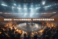 绝地反击！Dota2比赛翻盘盛宴，选手神操作再现巅峰对决
