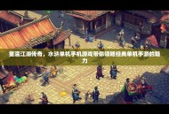 重温江湖传奇，水浒单机手机游戏带你领略经典单机手游的魅力