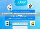 轻松下载WP应用，全面解析Windows Phone应用商店的下载攻略