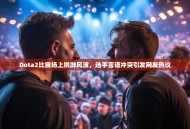 Dota2比赛场上挑衅风波，选手言语冲突引发网友热议